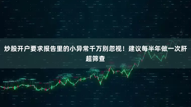 炒股开户要求报告里的小异常千万别忽视！建议每半年做一次肝超筛查