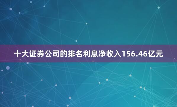 十大证券公司的排名利息净收入156.46亿元