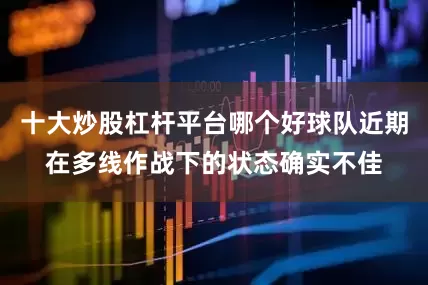 十大炒股杠杆平台哪个好球队近期在多线作战下的状态确实不佳
