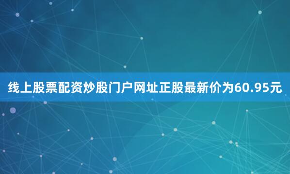 线上股票配资炒股门户网址正股最新价为60.95元