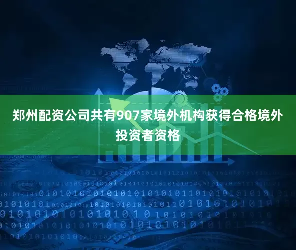 郑州配资公司共有907家境外机构获得合格境外投资者资格