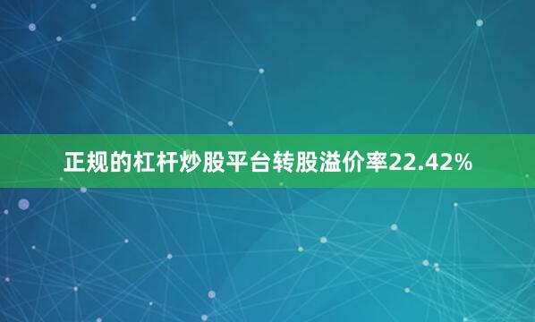 正规的杠杆炒股平台转股溢价率22.42%