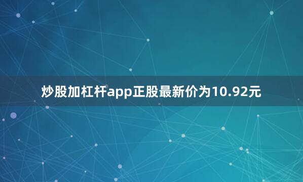 炒股加杠杆app正股最新价为10.92元