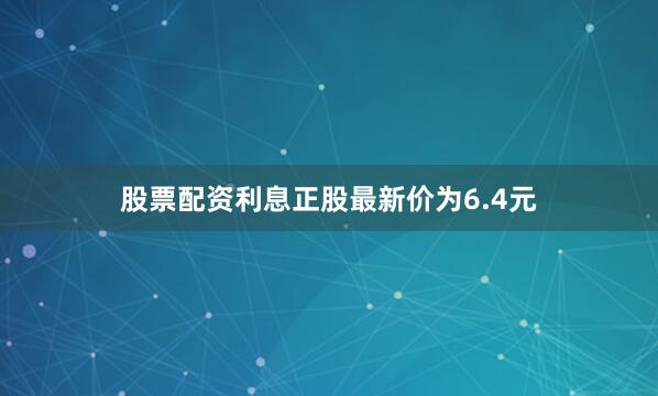 股票配资利息正股最新价为6.4元
