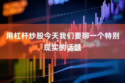 用杠杆炒股今天我们要聊一个特别现实的话题