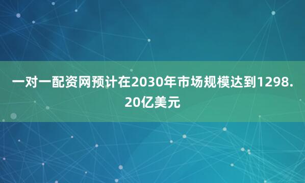 一对一配资网预计在2030年市场规模达到1298.20亿美元