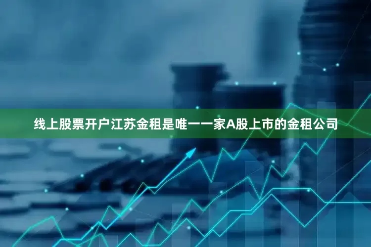 线上股票开户　　江苏金租是唯一一家A股上市的金租公司